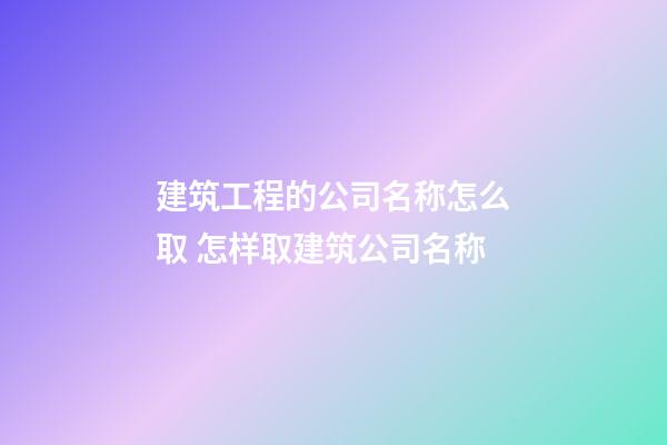 建筑工程的公司名称怎么取 怎样取建筑公司名称-第1张-公司起名-玄机派